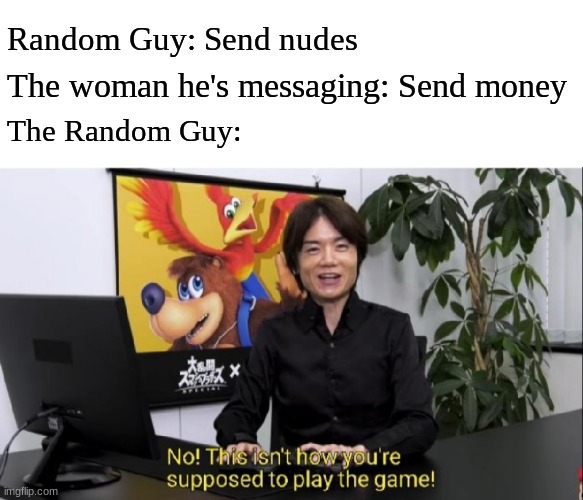 This isn't how you're supposed to play the game! | The woman he's messaging: Send money; Random Guy: Send nudes; The Random Guy: | image tagged in this isn't how you're supposed to play the game | made w/ Imgflip meme maker
