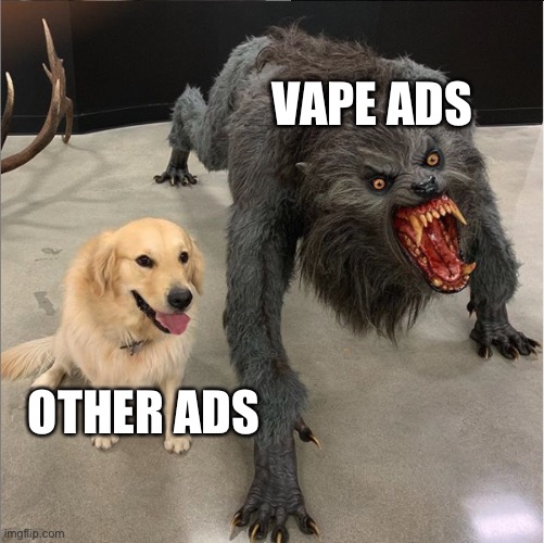 this is total facts | VAPE ADS; OTHER ADS | image tagged in dog vs werewolf,ads,vape,scary harry | made w/ Imgflip meme maker