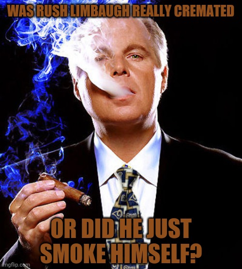 WAS RUSH LIMBAUGH REALLY CREMATED; OR DID HE JUST SMOKE HIMSELF? | image tagged in rush limbaugh,smoke,ash,cancerous,karma | made w/ Imgflip meme maker