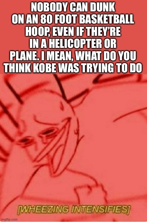 True story of Kobe death | NOBODY CAN DUNK ON AN 80 FOOT BASKETBALL HOOP, EVEN IF THEY’RE IN A HELICOPTER OR PLANE. I MEAN, WHAT DO YOU THINK KOBE WAS TRYING TO DO | image tagged in wheeze | made w/ Imgflip meme maker