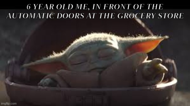Baby Yoda Meme |  6 YEAR OLD ME, IN FRONT OF THE AUTOMATIC DOORS AT THE GROCERY STORE | image tagged in baby yoda | made w/ Imgflip meme maker