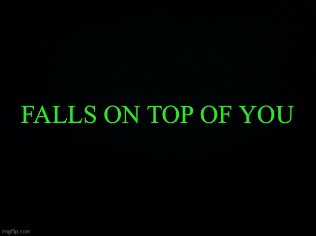 *Censor glasses Activated* | FALLS ON TOP OF YOU | image tagged in black background | made w/ Imgflip meme maker