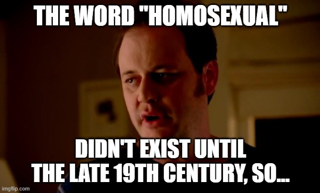 State Farm Homosexual | THE WORD "HOMOSEXUAL"; DIDN'T EXIST UNTIL THE LATE 19TH CENTURY, SO... | image tagged in jake from state farm,homosexual,word,origins | made w/ Imgflip meme maker