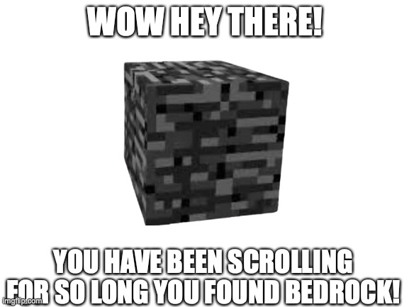 Blank White Template | WOW HEY THERE! YOU HAVE BEEN SCROLLING FOR SO LONG YOU FOUND BEDROCK! | image tagged in blank white template | made w/ Imgflip meme maker