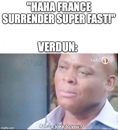 302 days and we're still laughing at them | "HAHA FRANCE SURRENDER SUPER FAST!"; VERDUN: | image tagged in am i a joke to you,france | made w/ Imgflip meme maker