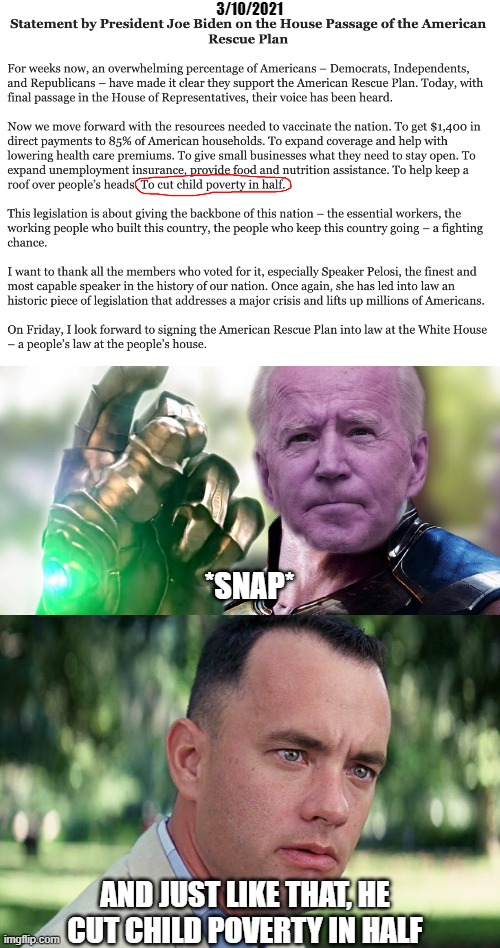This plan makes about as much sense as Thanos' | 3/10/2021; *SNAP*; AND JUST LIKE THAT, HE CUT CHILD POVERTY IN HALF | image tagged in memes,and just like that,infinity war,biden,thanos snap,snap | made w/ Imgflip meme maker