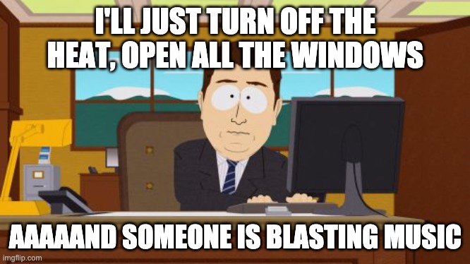 Aaaaand Its Gone | I'LL JUST TURN OFF THE HEAT, OPEN ALL THE WINDOWS; AAAAAND SOMEONE IS BLASTING MUSIC | image tagged in memes,aaaaand its gone,AdviceAnimals | made w/ Imgflip meme maker