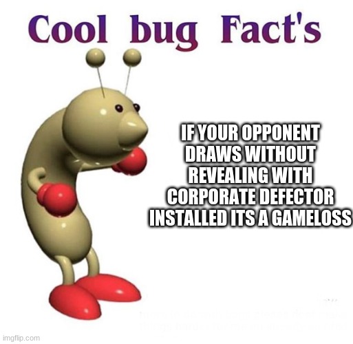 Cool Bug Facts | IF YOUR OPPONENT DRAWS WITHOUT REVEALING WITH CORPORATE DEFECTOR INSTALLED ITS A GAMELOSS | image tagged in cool bug facts | made w/ Imgflip meme maker