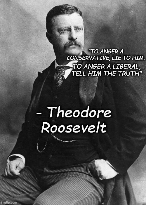 Saw this quote by Teddy | "TO ANGER A CONSERVATIVE, LIE TO HIM. TO ANGER A LIBERAL, TELL HIM THE TRUTH"; - Theodore Roosevelt | image tagged in theodore roosevelt | made w/ Imgflip meme maker