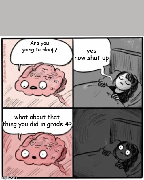 Brain Before Sleep | yes now shut up; Are you going to sleep? what about that thing you did in grade 4? | image tagged in brain before sleep | made w/ Imgflip meme maker