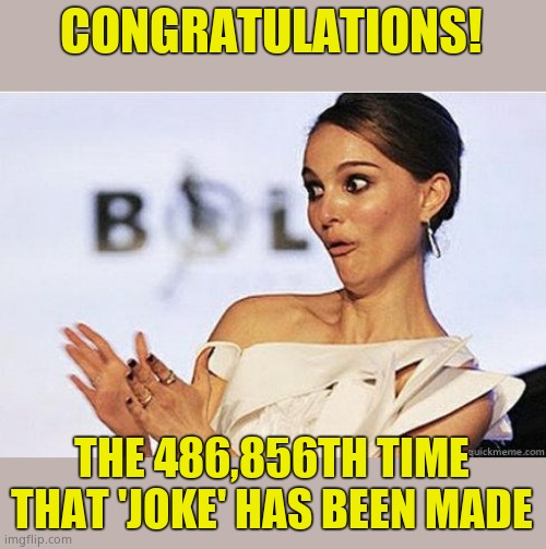 Sarcastic clap | CONGRATULATIONS! THE 486,856TH TIME THAT 'JOKE' HAS BEEN MADE | image tagged in sarcastic clap | made w/ Imgflip meme maker