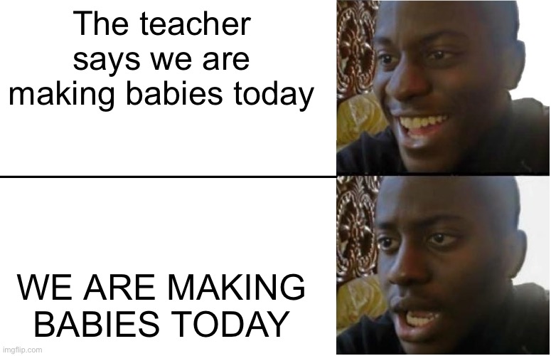 I wonder which way we are making babies... | The teacher says we are making babies today; WE ARE MAKING BABIES TODAY | image tagged in disappointed black guy | made w/ Imgflip meme maker