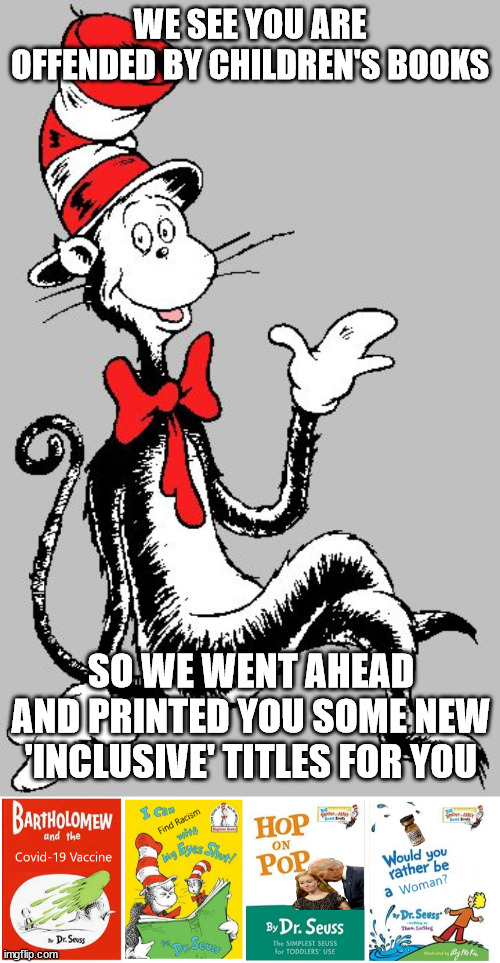 Dr. Seuss Has Some New Titles Going to Print Soon! | WE SEE YOU ARE OFFENDED BY CHILDREN'S BOOKS; SO WE WENT AHEAD AND PRINTED YOU SOME NEW 'INCLUSIVE' TITLES FOR YOU | image tagged in dr seuss,cancel culture,cancelled,democratic socialism | made w/ Imgflip meme maker