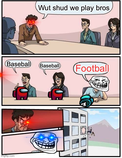 Boardroom Meeting Suggestion Meme | Wut shud we play bros; Baseball; Football; Baseball | image tagged in memes,boardroom meeting suggestion | made w/ Imgflip meme maker