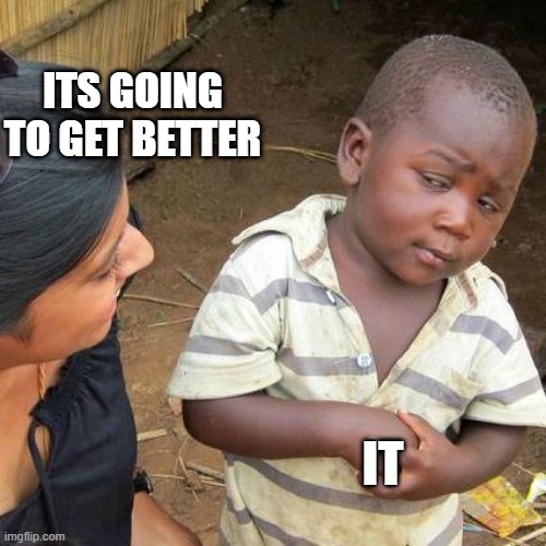 Third World Skeptical Kid | ITS GOING TO GET BETTER; IT | image tagged in memes,third world skeptical kid,not sure | made w/ Imgflip meme maker