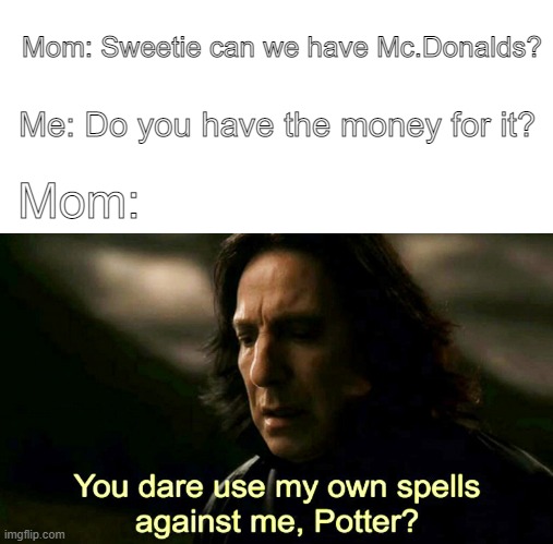 Also mom: *Beats the shit out of me* | Mom: Sweetie can we have Mc.Donalds? Me: Do you have the money for it? Mom: | image tagged in how dare you use my own spells against me potter | made w/ Imgflip meme maker