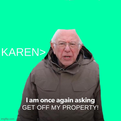 KAREN! | KAREN>; GET OFF MY PROPERTY! | image tagged in memes | made w/ Imgflip meme maker