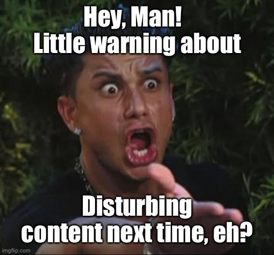 DJ Pauly D Meme | Hey, Man!   Little warning about Disturbing content next time, eh? | image tagged in memes,dj pauly d | made w/ Imgflip meme maker