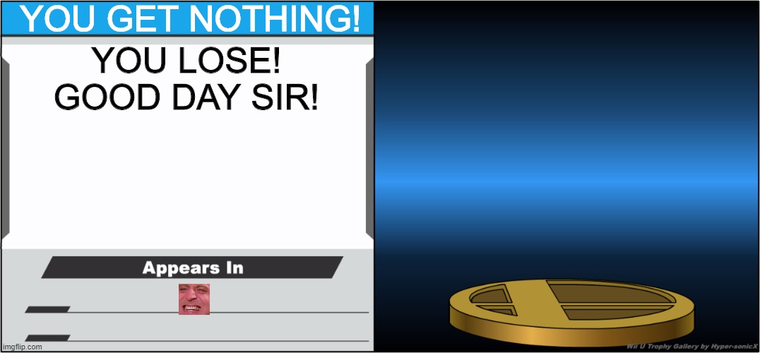 Smash Bros Trophy | YOU GET NOTHING! YOU LOSE!
GOOD DAY SIR! | image tagged in smash bros trophy,you get nothing,you lose,good day sir,oh wow are you actually reading these tags,never gonna give you up | made w/ Imgflip meme maker