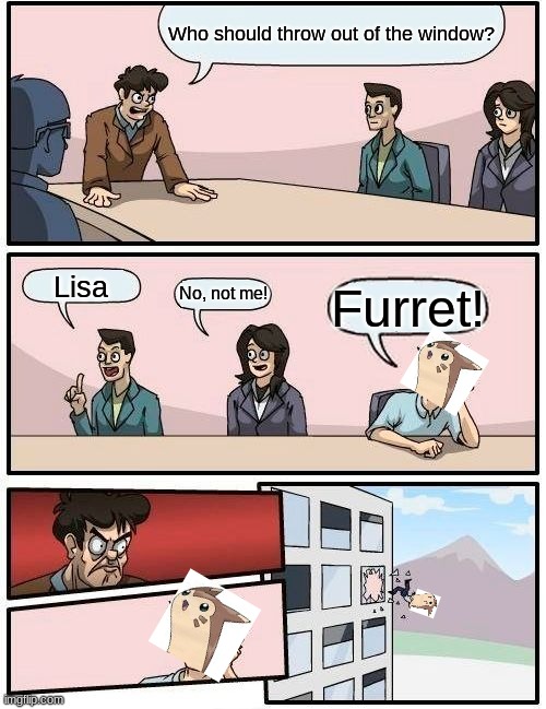 Please comment and share if you like this meme! | Who should throw out of the window? Lisa; No, not me! Furret! | image tagged in memes,boardroom meeting suggestion | made w/ Imgflip meme maker