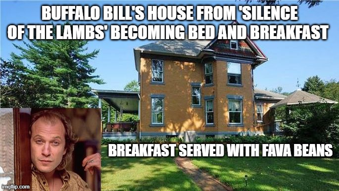 Silence of the LambsBuffalo Bill's Home | BUFFALO BILL'S HOUSE FROM 'SILENCE OF THE LAMBS' BECOMING BED AND BREAKFAST; BREAKFAST SERVED WITH FAVA BEANS | image tagged in silence of the lambs,fava beans,buffalo bill,bed and breakfast,anthony hopkins | made w/ Imgflip meme maker