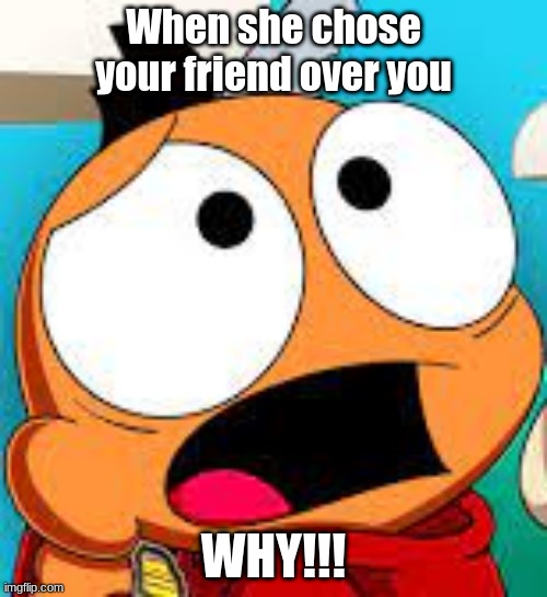 When your she chose your friend over you | When she chose your friend over you; WHY!!! | image tagged in lol so funny | made w/ Imgflip meme maker