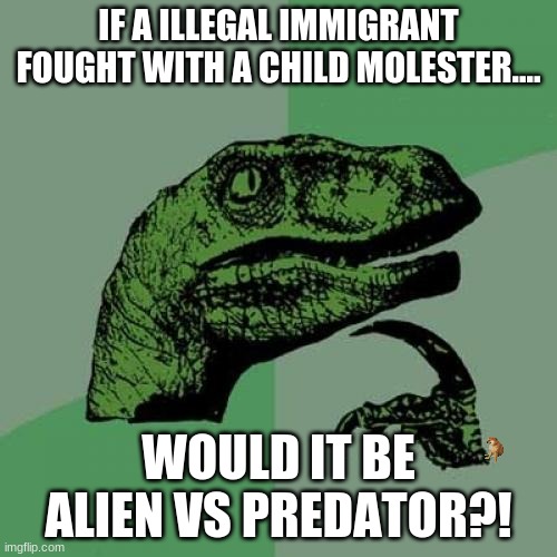 More logic. Comment if u spot the cheems | IF A ILLEGAL IMMIGRANT FOUGHT WITH A CHILD MOLESTER.... WOULD IT BE ALIEN VS PREDATOR?! | image tagged in memes,philosoraptor,funny,oh wow are you actually reading these tags,gifs | made w/ Imgflip meme maker