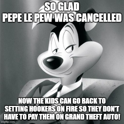 Pepe le pew | SO GLAD
PEPE LE PEW WAS CANCELLED; NOW THE KIDS CAN GO BACK TO SETTING HOOKERS ON FIRE SO THEY DON'T HAVE TO PAY THEM ON GRAND THEFT AUTO! | image tagged in pepe le pew | made w/ Imgflip meme maker