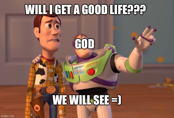 X, X Everywhere Meme |  WILL I GET A GOOD LIFE??? GOD; WE WILL SEE =) | image tagged in memes,x x everywhere | made w/ Imgflip meme maker
