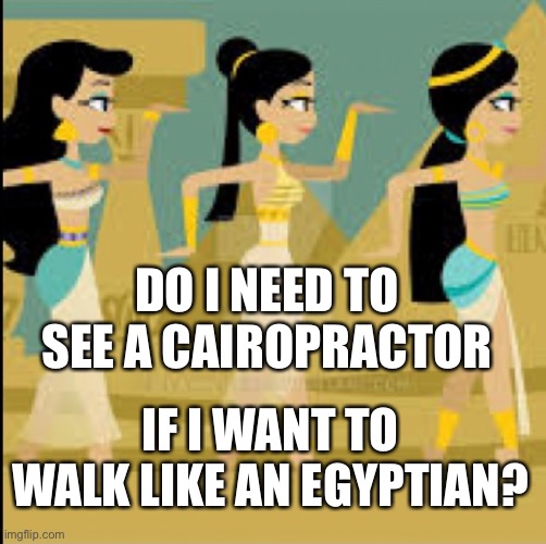 Walk Like an Egyptian | DO I NEED TO SEE A CAIROPRACTOR; IF I WANT TO WALK LIKE AN EGYPTIAN? | image tagged in puns | made w/ Imgflip meme maker