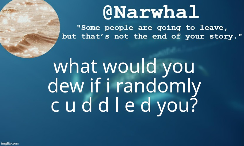 -c- | what would you dew if i randomly c u d d l e d you? | image tagged in narwhal annoucemnet temp 9 | made w/ Imgflip meme maker