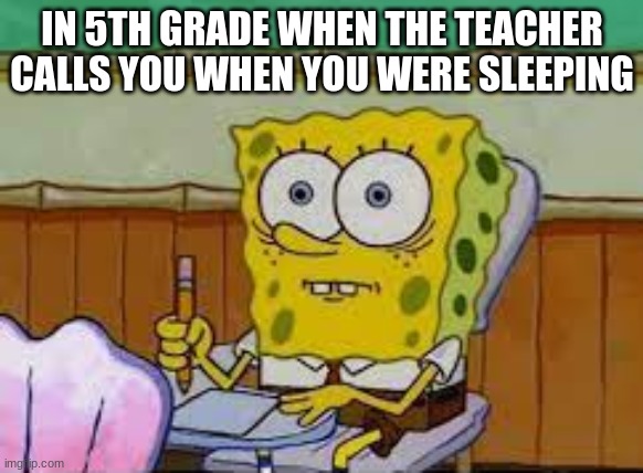 So True | IN 5TH GRADE WHEN THE TEACHER CALLS YOU WHEN YOU WERE SLEEPING | image tagged in lol,mocking spongebob | made w/ Imgflip meme maker