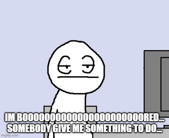 Bored of this crap | IM BOOOOOOOOOOOOOOOOOOOOOORED... SOMEBODY GIVE ME SOMETHING TO DO... | image tagged in bored of this crap | made w/ Imgflip meme maker