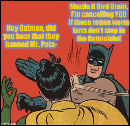 Bat Cancel | Muzzle it Bird Brain,
I'm cancelling YOU
if those rotten worm
farts don't stop in
the Batmobile! Hey Batman, did
you hear that they
banned Mr. Pota- | image tagged in batman slapping robin,cancel culture | made w/ Imgflip meme maker