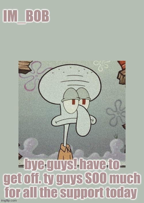xx.im_bob | bye guys! have to get off. ty guys SOO much for all the support today | image tagged in xx im_bob | made w/ Imgflip meme maker