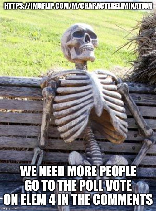 https://imgflip.com/m/CharacterElimination | HTTPS://IMGFLIP.COM/M/CHARACTERELIMINATION; WE NEED MORE PEOPLE GO TO THE POLL VOTE ON ELEM 4 IN THE COMMENTS | image tagged in memes,waiting skeleton | made w/ Imgflip meme maker