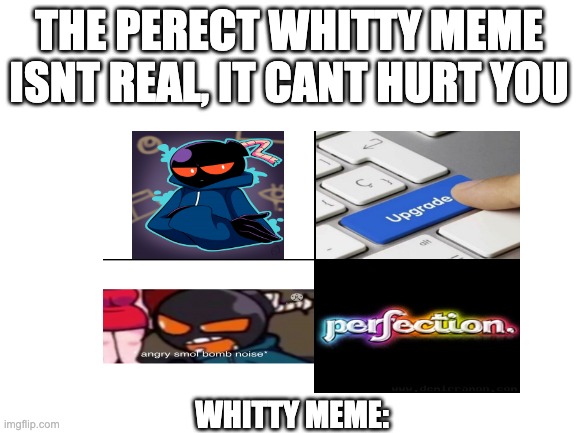 the perfect whitty meme | THE PERECT WHITTY MEME ISNT REAL, IT CANT HURT YOU; WHITTY MEME: | image tagged in whitty,meme,fnf,smol whitty,it cant hurt you | made w/ Imgflip meme maker