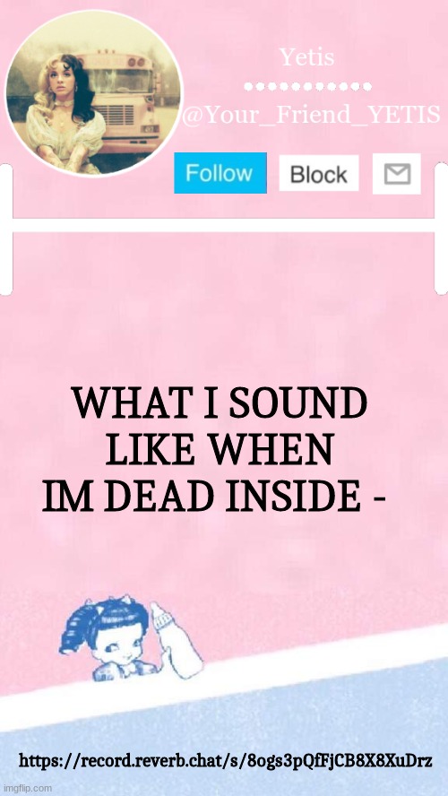 https://record.reverb.chat/s/8ogs3pQfFjCB8X8XuDrz | WHAT I SOUND LIKE WHEN IM DEAD INSIDE -; https://record.reverb.chat/s/8ogs3pQfFjCB8X8XuDrz | image tagged in melanie yetis | made w/ Imgflip meme maker