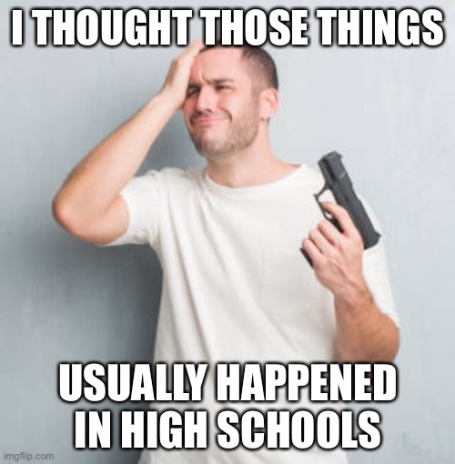 Confused Guy with Gun | I THOUGHT THOSE THINGS USUALLY HAPPENED IN HIGH SCHOOLS | image tagged in confused guy with gun | made w/ Imgflip meme maker