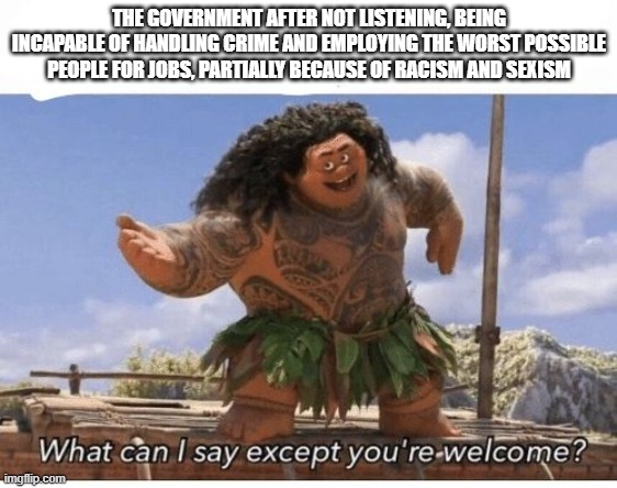 #government | THE GOVERNMENT AFTER NOT LISTENING, BEING INCAPABLE OF HANDLING CRIME AND EMPLOYING THE WORST POSSIBLE PEOPLE FOR JOBS, PARTIALLY BECAUSE OF RACISM AND SEXISM | image tagged in what can i say except you're welcome | made w/ Imgflip meme maker