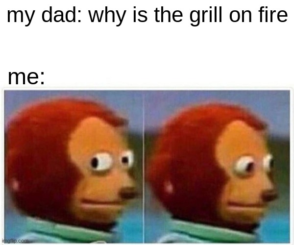 Monkey Puppet | my dad: why is the grill on fire; me: | image tagged in memes,monkey puppet | made w/ Imgflip meme maker