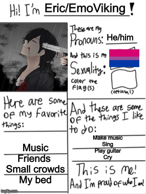 THIS IS ME | Eric/EmoViking; He/him; Music
Friends 
Small crowds
My bed; Make music
Sing
Play guitar
Cry | image tagged in this is me | made w/ Imgflip meme maker