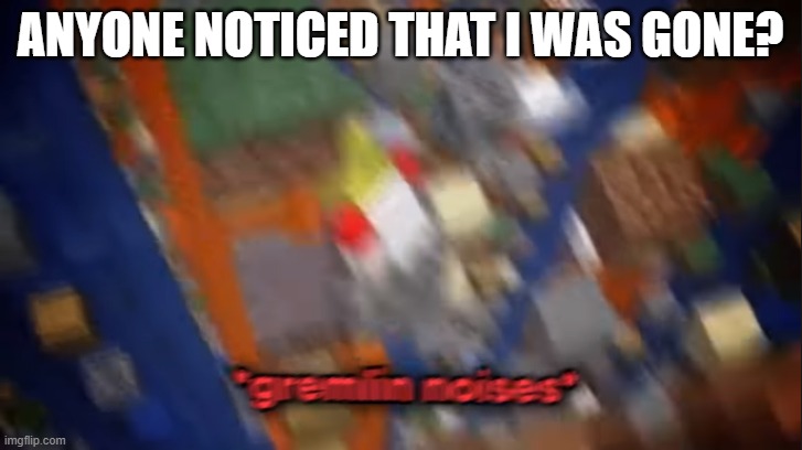 gremlin noises | ANYONE NOTICED THAT I WAS GONE? | image tagged in gremlin noises | made w/ Imgflip meme maker