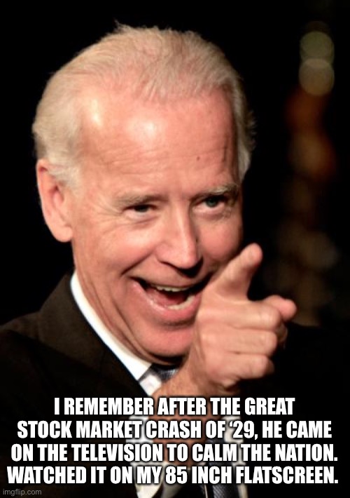 Smilin Biden Meme | I REMEMBER AFTER THE GREAT STOCK MARKET CRASH OF ‘29, HE CAME ON THE TELEVISION TO CALM THE NATION. WATCHED IT ON MY 85 INCH FLATSCREEN. | image tagged in memes,smilin biden | made w/ Imgflip meme maker