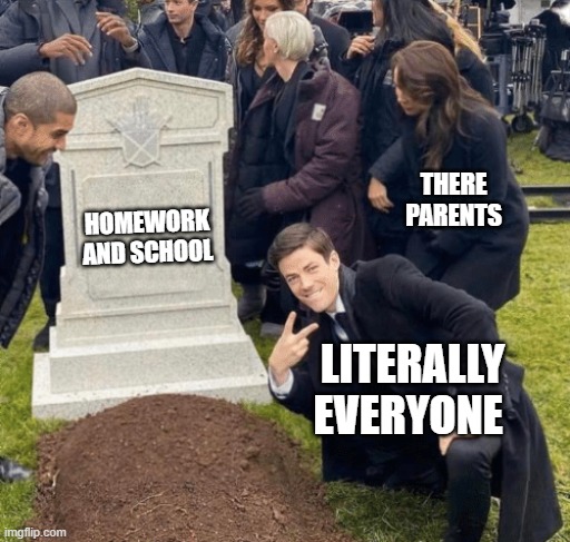Rip. | THERE PARENTS; HOMEWORK AND SCHOOL; LITERALLY EVERYONE | image tagged in grant gustin over grave | made w/ Imgflip meme maker