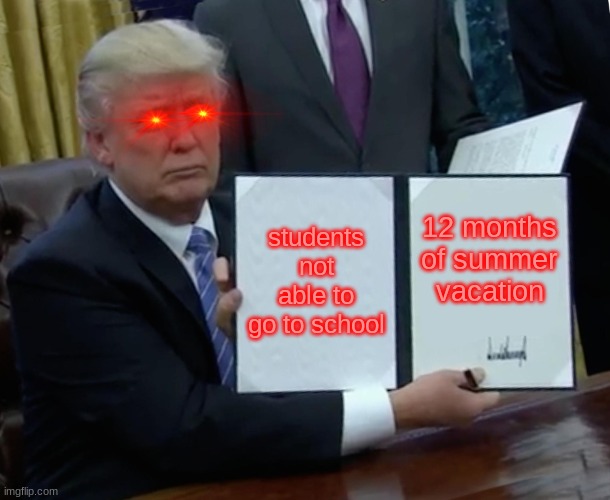 Trump Bill Signing | students not able to go to school; 12 months of summer vacation | image tagged in memes,trump bill signing | made w/ Imgflip meme maker