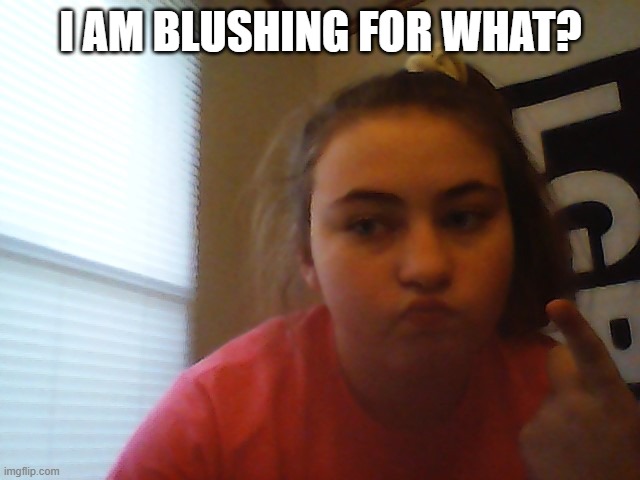 I AM BLUSHING FOR WHAT? | made w/ Imgflip meme maker