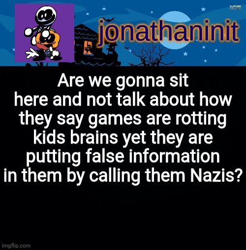 Explain | Are we gonna sit here and not talk about how they say games are rotting kids brains yet they are putting false information in them by calling them Nazis? | image tagged in jonathaninit's spooky month | made w/ Imgflip meme maker
