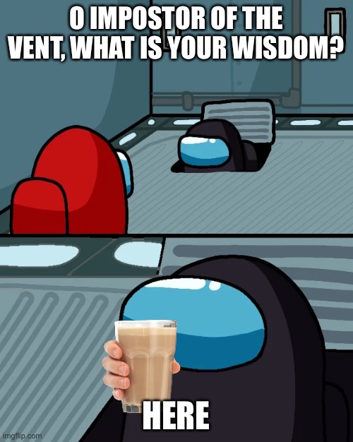 Impostor of t vent | O IMPOSTOR OF THE VENT, WHAT IS YOUR WISDOM? HERE | image tagged in impostor of the vent,choccy milk | made w/ Imgflip meme maker