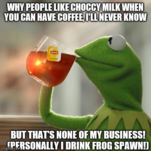 But That's None Of My Business Meme | WHY PEOPLE LIKE CHOCCY MILK WHEN YOU CAN HAVE COFFEE, I'LL NEVER KNOW; BUT THAT'S NONE OF MY BUSINESS! (PERSONALLY I DRINK FROG SPAWN!) | image tagged in memes,but that's none of my business,kermit the frog | made w/ Imgflip meme maker